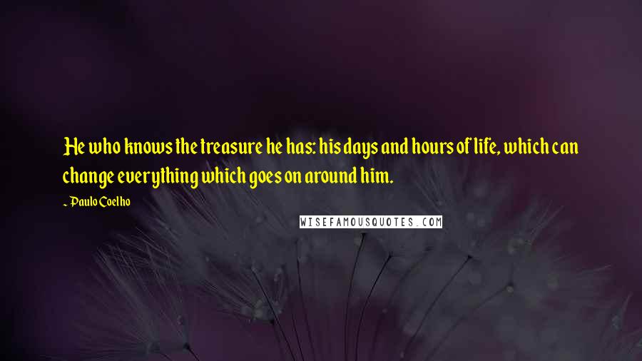 Paulo Coelho Quotes: He who knows the treasure he has: his days and hours of life, which can change everything which goes on around him.