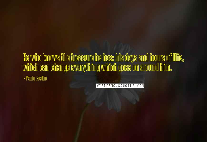 Paulo Coelho Quotes: He who knows the treasure he has: his days and hours of life, which can change everything which goes on around him.