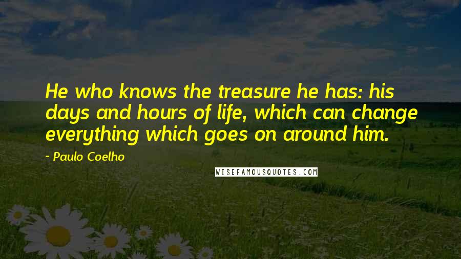 Paulo Coelho Quotes: He who knows the treasure he has: his days and hours of life, which can change everything which goes on around him.