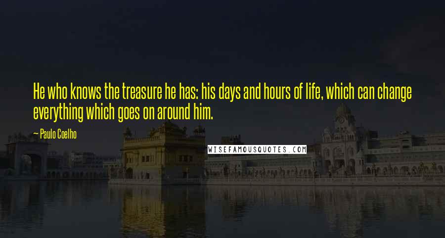 Paulo Coelho Quotes: He who knows the treasure he has: his days and hours of life, which can change everything which goes on around him.