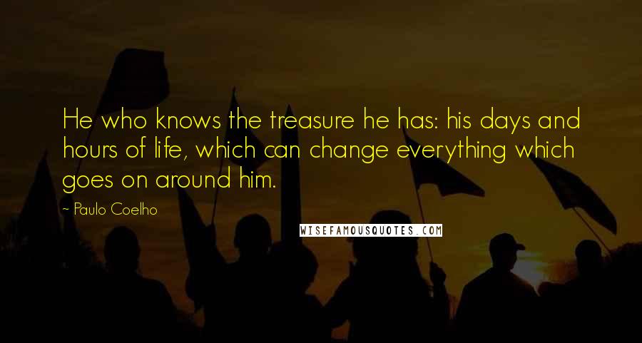 Paulo Coelho Quotes: He who knows the treasure he has: his days and hours of life, which can change everything which goes on around him.