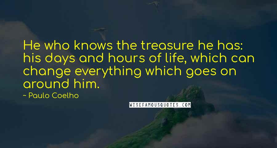 Paulo Coelho Quotes: He who knows the treasure he has: his days and hours of life, which can change everything which goes on around him.