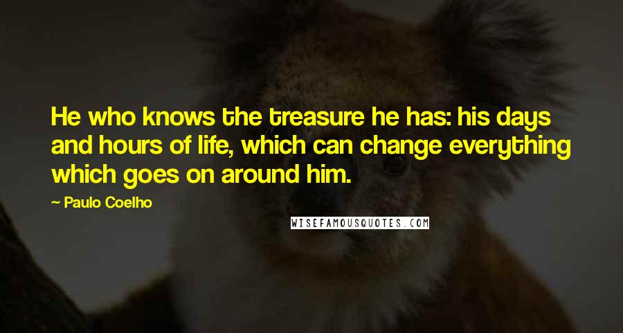 Paulo Coelho Quotes: He who knows the treasure he has: his days and hours of life, which can change everything which goes on around him.