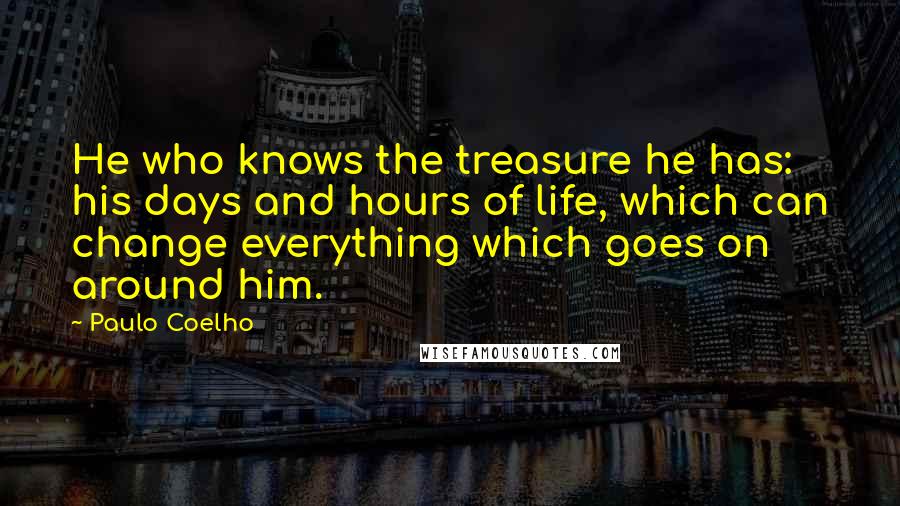 Paulo Coelho Quotes: He who knows the treasure he has: his days and hours of life, which can change everything which goes on around him.