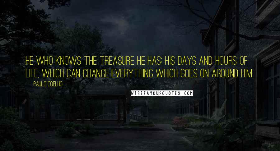 Paulo Coelho Quotes: He who knows the treasure he has: his days and hours of life, which can change everything which goes on around him.