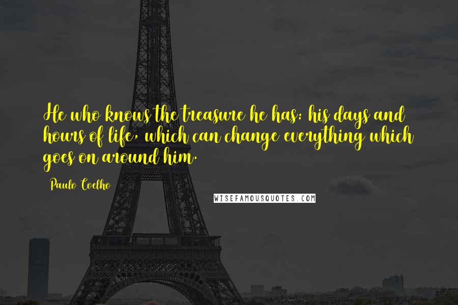 Paulo Coelho Quotes: He who knows the treasure he has: his days and hours of life, which can change everything which goes on around him.