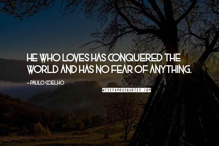 Paulo Coelho Quotes: He who loves has conquered the world and has no fear of anything.