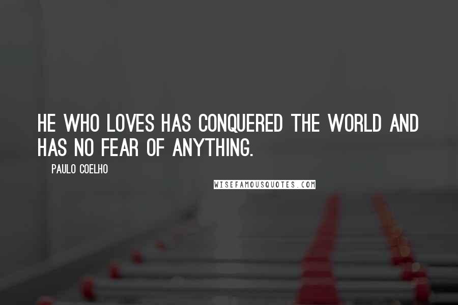 Paulo Coelho Quotes: He who loves has conquered the world and has no fear of anything.