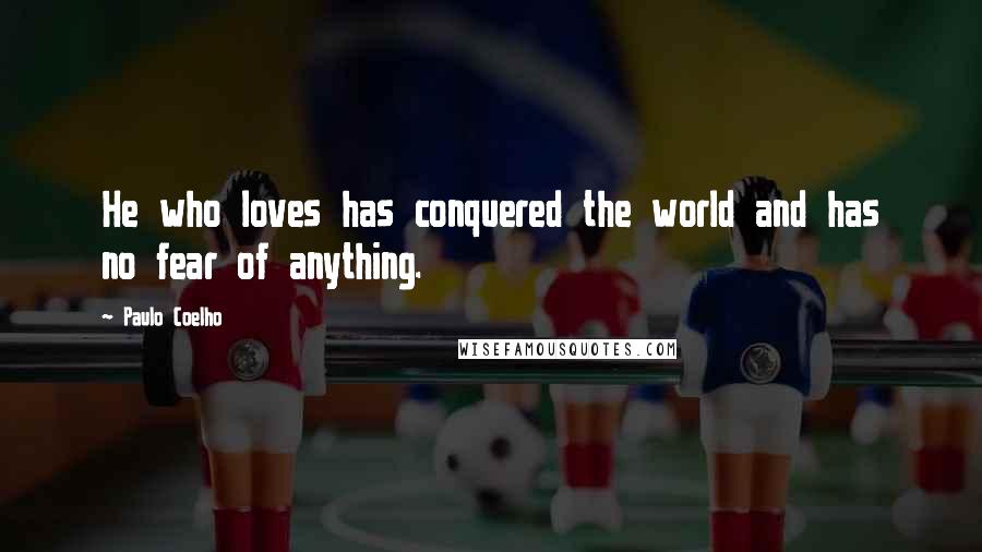 Paulo Coelho Quotes: He who loves has conquered the world and has no fear of anything.