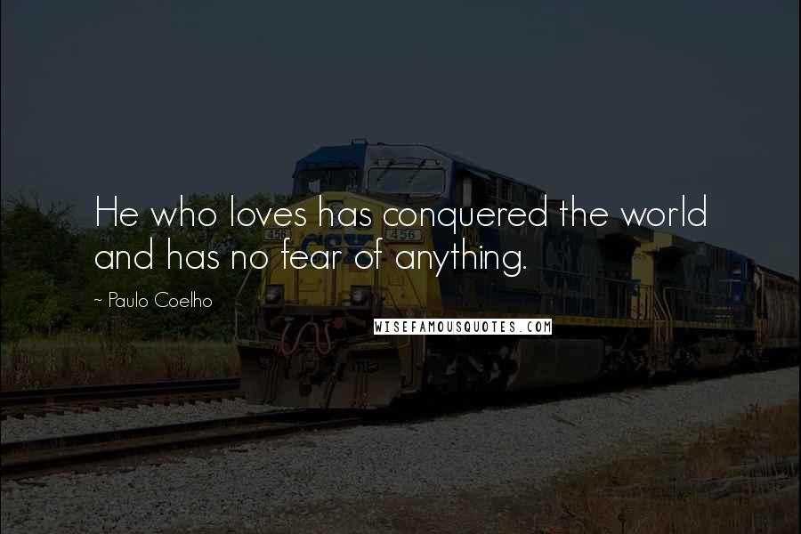 Paulo Coelho Quotes: He who loves has conquered the world and has no fear of anything.