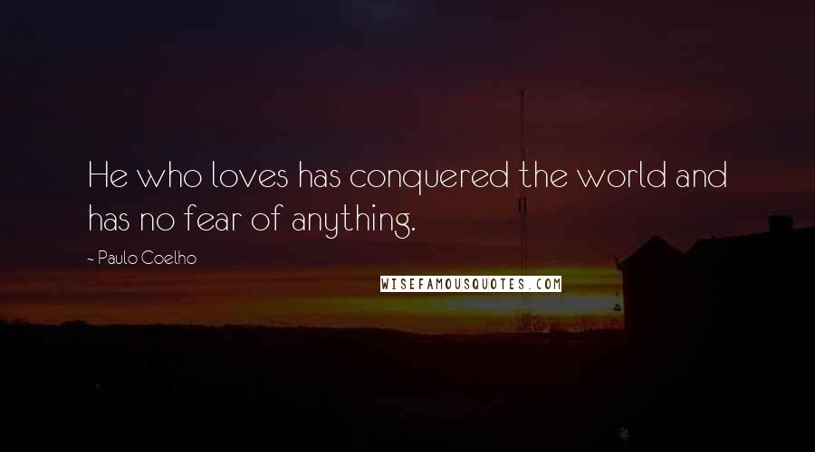 Paulo Coelho Quotes: He who loves has conquered the world and has no fear of anything.