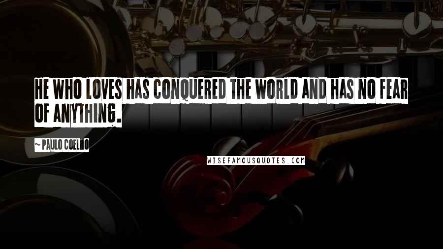 Paulo Coelho Quotes: He who loves has conquered the world and has no fear of anything.