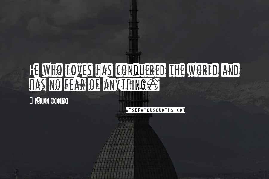 Paulo Coelho Quotes: He who loves has conquered the world and has no fear of anything.