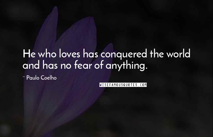 Paulo Coelho Quotes: He who loves has conquered the world and has no fear of anything.