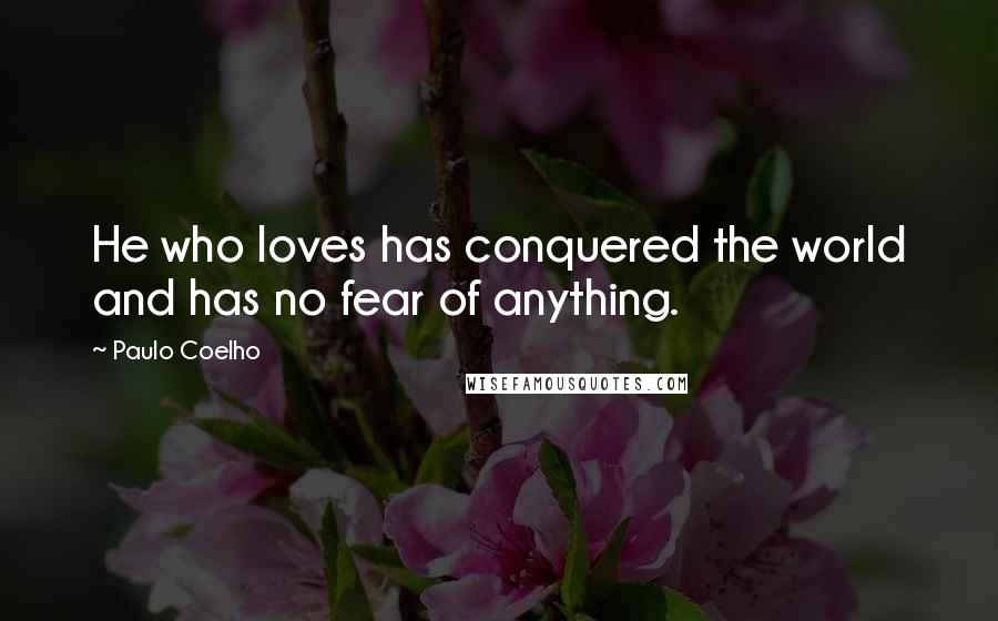 Paulo Coelho Quotes: He who loves has conquered the world and has no fear of anything.