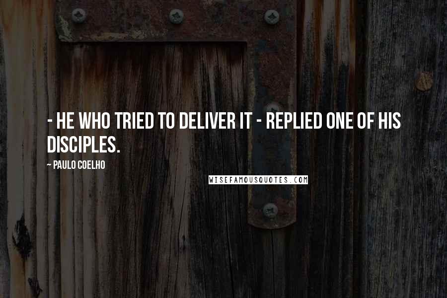 Paulo Coelho Quotes: - He who tried to deliver it - replied one of his disciples.