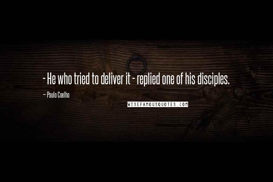 Paulo Coelho Quotes: - He who tried to deliver it - replied one of his disciples.