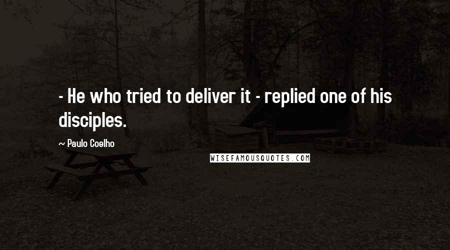 Paulo Coelho Quotes: - He who tried to deliver it - replied one of his disciples.