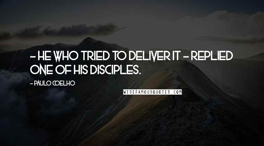 Paulo Coelho Quotes: - He who tried to deliver it - replied one of his disciples.