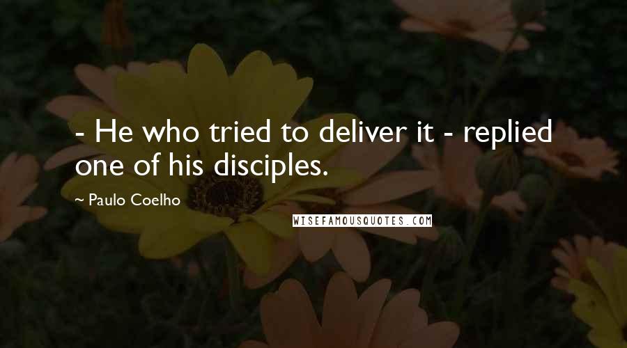 Paulo Coelho Quotes: - He who tried to deliver it - replied one of his disciples.