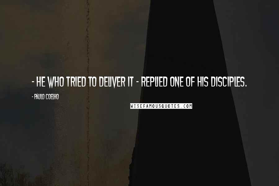 Paulo Coelho Quotes: - He who tried to deliver it - replied one of his disciples.