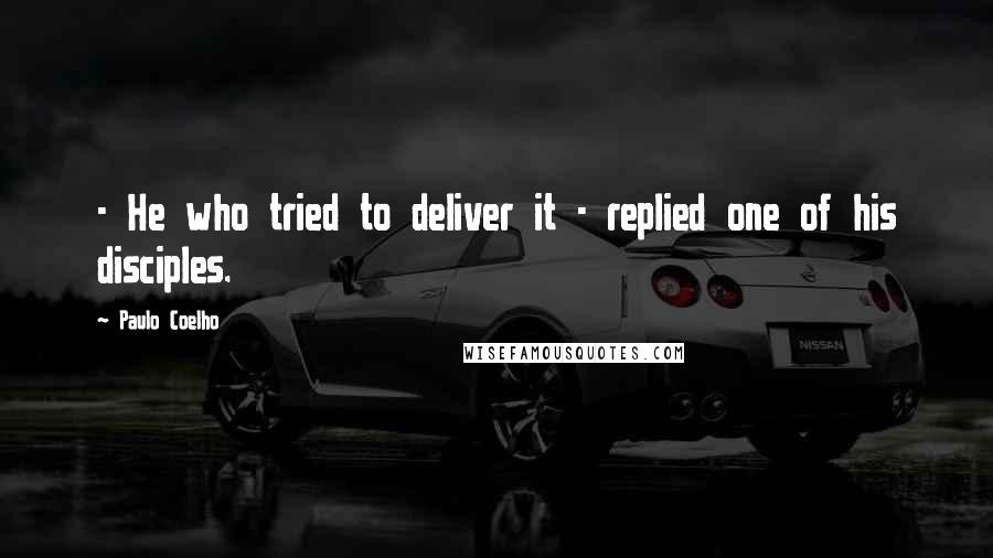 Paulo Coelho Quotes: - He who tried to deliver it - replied one of his disciples.