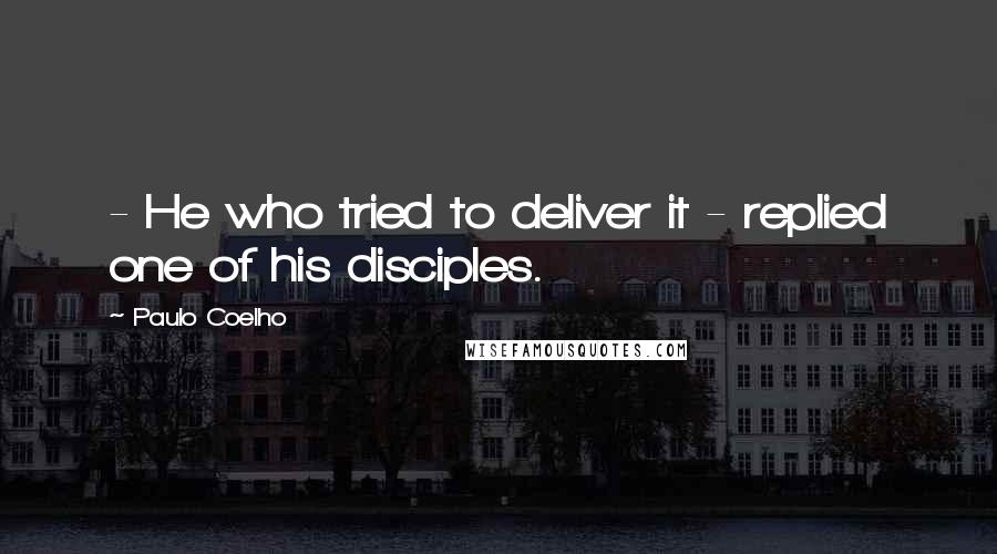 Paulo Coelho Quotes: - He who tried to deliver it - replied one of his disciples.