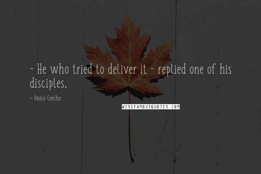 Paulo Coelho Quotes: - He who tried to deliver it - replied one of his disciples.