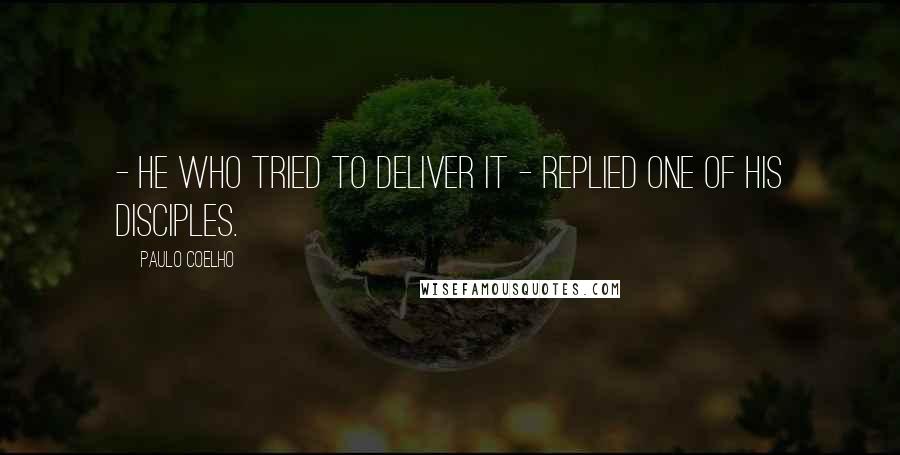 Paulo Coelho Quotes: - He who tried to deliver it - replied one of his disciples.