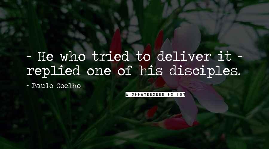 Paulo Coelho Quotes: - He who tried to deliver it - replied one of his disciples.