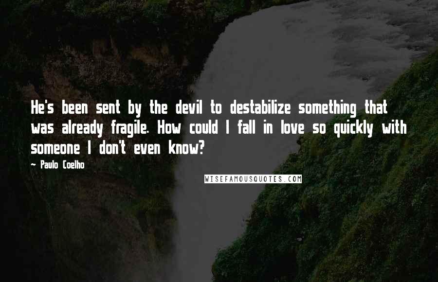 Paulo Coelho Quotes: He's been sent by the devil to destabilize something that was already fragile. How could I fall in love so quickly with someone I don't even know?