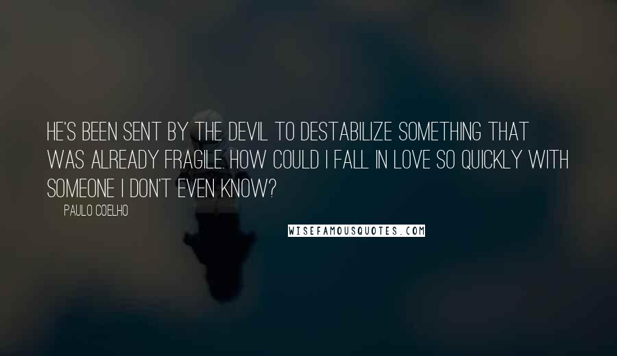 Paulo Coelho Quotes: He's been sent by the devil to destabilize something that was already fragile. How could I fall in love so quickly with someone I don't even know?