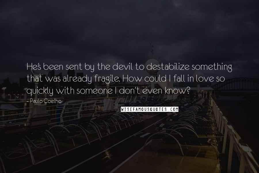 Paulo Coelho Quotes: He's been sent by the devil to destabilize something that was already fragile. How could I fall in love so quickly with someone I don't even know?