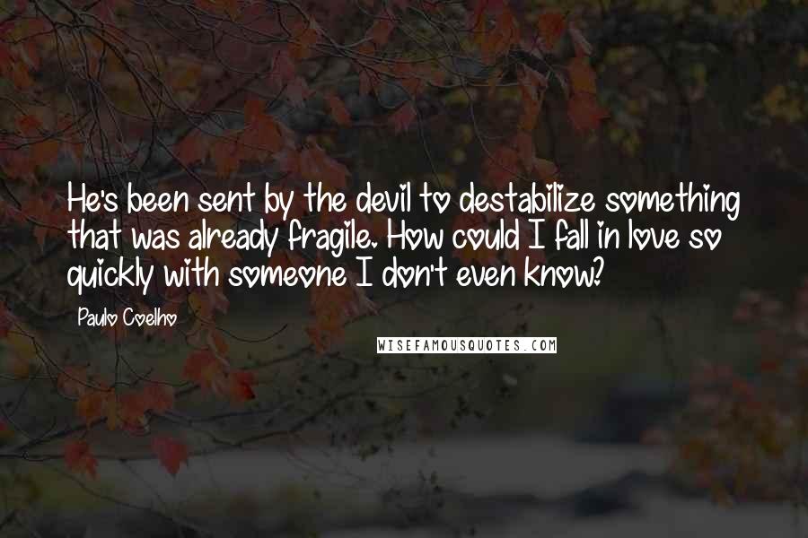 Paulo Coelho Quotes: He's been sent by the devil to destabilize something that was already fragile. How could I fall in love so quickly with someone I don't even know?