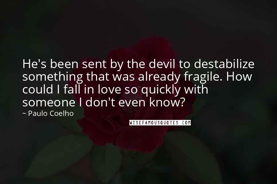 Paulo Coelho Quotes: He's been sent by the devil to destabilize something that was already fragile. How could I fall in love so quickly with someone I don't even know?