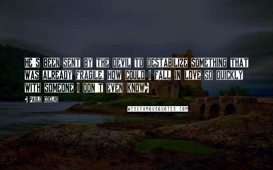 Paulo Coelho Quotes: He's been sent by the devil to destabilize something that was already fragile. How could I fall in love so quickly with someone I don't even know?