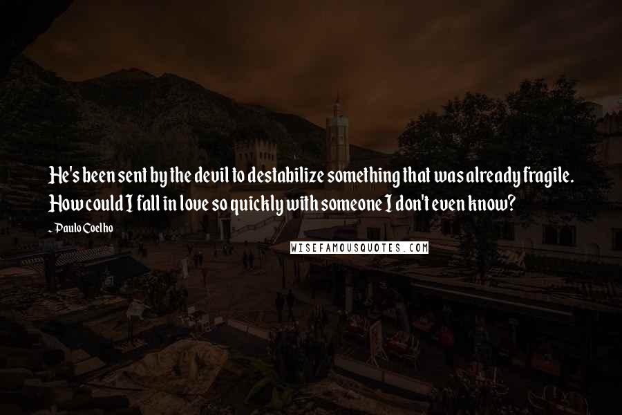 Paulo Coelho Quotes: He's been sent by the devil to destabilize something that was already fragile. How could I fall in love so quickly with someone I don't even know?