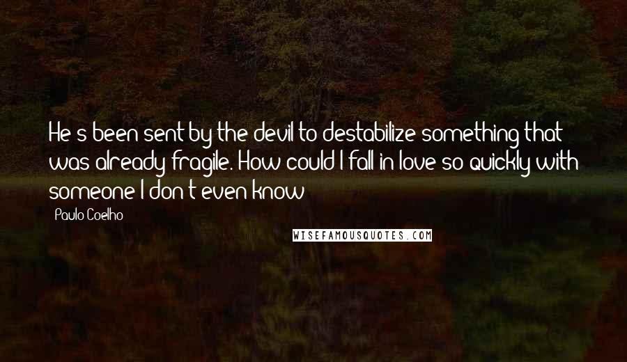 Paulo Coelho Quotes: He's been sent by the devil to destabilize something that was already fragile. How could I fall in love so quickly with someone I don't even know?