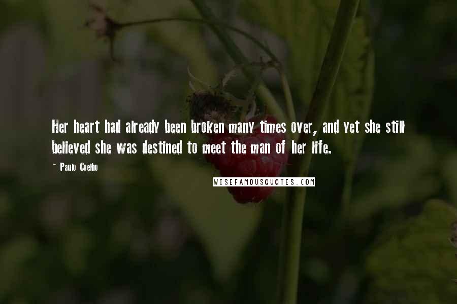 Paulo Coelho Quotes: Her heart had already been broken many times over, and yet she still believed she was destined to meet the man of her life.