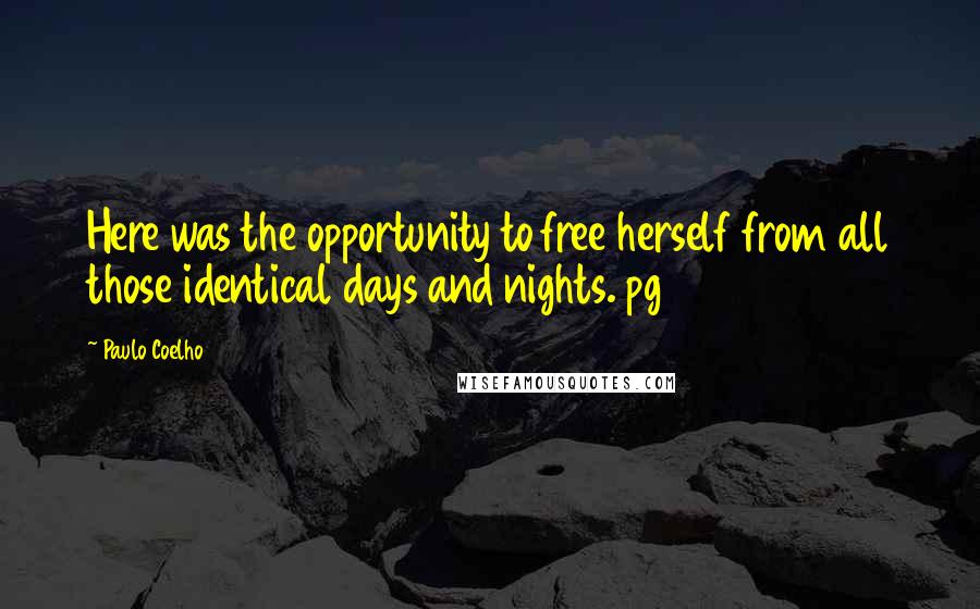 Paulo Coelho Quotes: Here was the opportunity to free herself from all those identical days and nights. pg 30