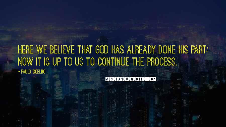 Paulo Coelho Quotes: Here we believe that God has already done His part; now it is up to us to continue the process.