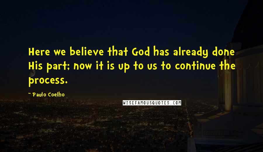 Paulo Coelho Quotes: Here we believe that God has already done His part; now it is up to us to continue the process.