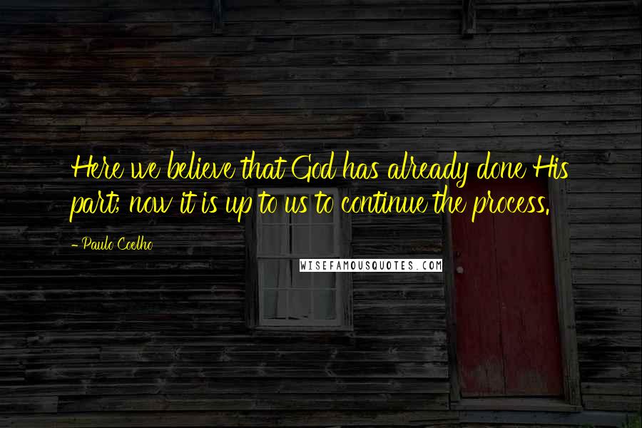 Paulo Coelho Quotes: Here we believe that God has already done His part; now it is up to us to continue the process.