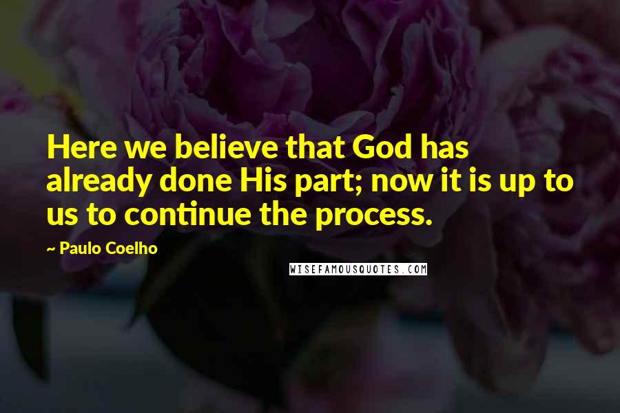 Paulo Coelho Quotes: Here we believe that God has already done His part; now it is up to us to continue the process.