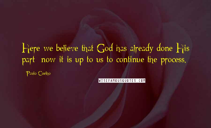 Paulo Coelho Quotes: Here we believe that God has already done His part; now it is up to us to continue the process.