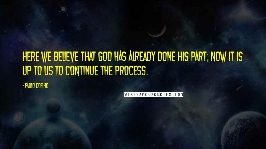 Paulo Coelho Quotes: Here we believe that God has already done His part; now it is up to us to continue the process.
