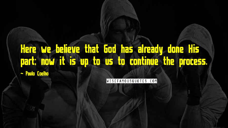 Paulo Coelho Quotes: Here we believe that God has already done His part; now it is up to us to continue the process.