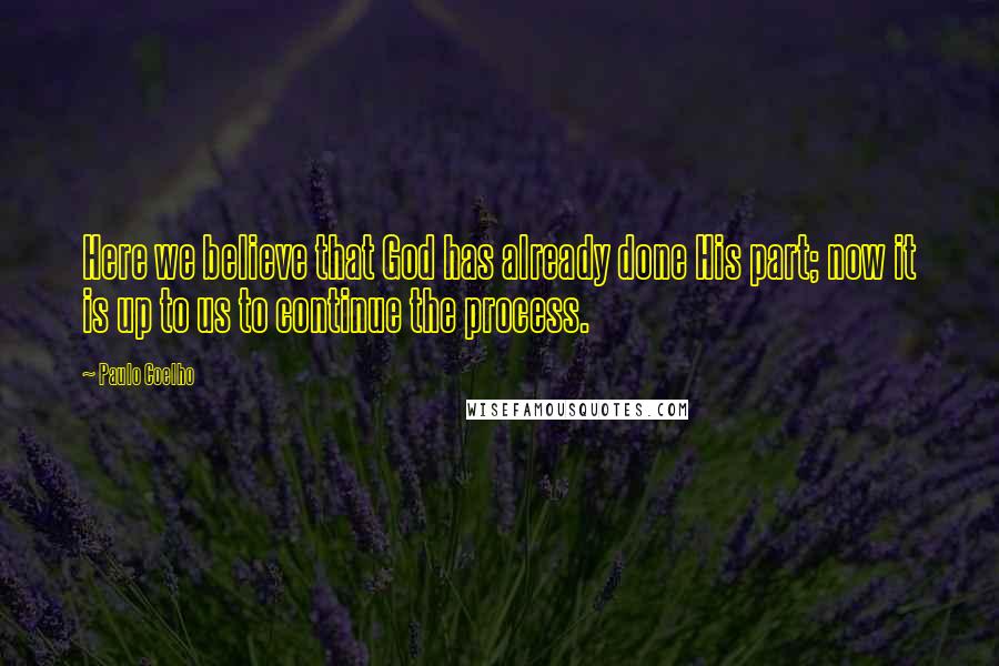 Paulo Coelho Quotes: Here we believe that God has already done His part; now it is up to us to continue the process.