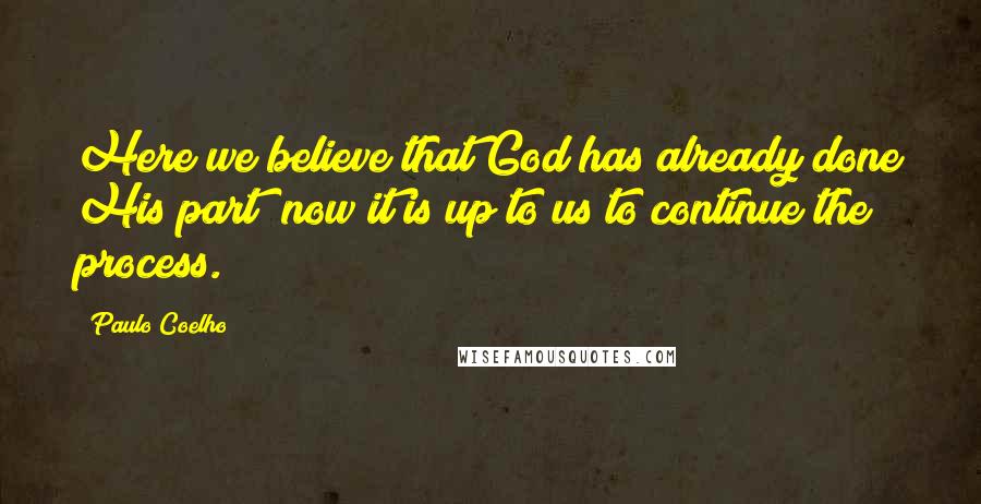 Paulo Coelho Quotes: Here we believe that God has already done His part; now it is up to us to continue the process.