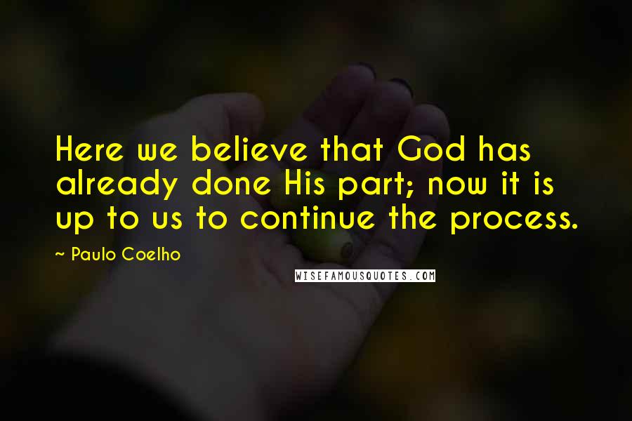 Paulo Coelho Quotes: Here we believe that God has already done His part; now it is up to us to continue the process.